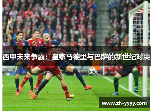 西甲未来争霸:皇家马德里与巴萨的新世纪对决 西甲未来争霸:皇家马德里与巴萨的新世纪对决