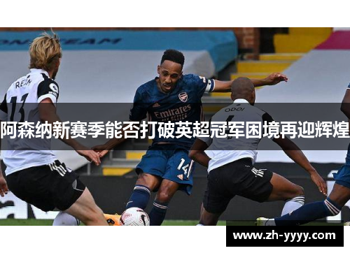 阿森纳新赛季能否打破英超冠军困境再迎辉煌 阿森纳新赛季能否打破英超冠军困境再迎辉煌