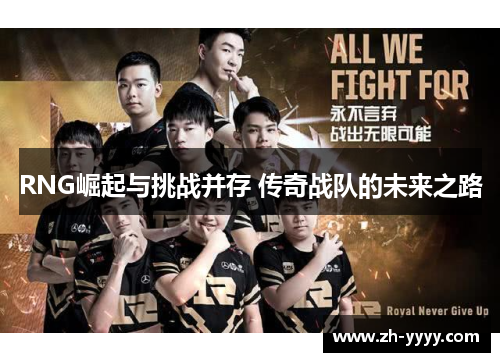 RNG崛起与挑战并存 传奇战队的未来之路 RNG崛起与挑战并存 传奇战队的未来之路