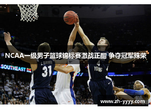 NCAA一级男子篮球锦标赛激战正酣 争夺冠军殊荣